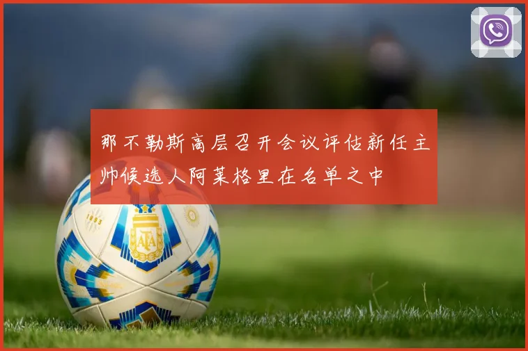 那不勒斯高层召开会议评估新任主帅候选人阿莱格里在名单之中