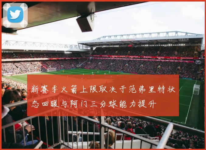 新赛季火箭上限取决于范弗里特状态回暖与阿门三分球能力提升