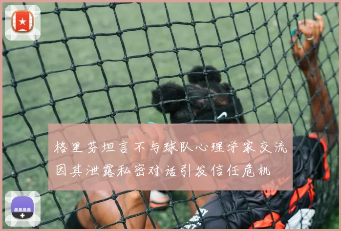 格里芬坦言不与球队心理学家交流因其泄露私密对话引发信任危机