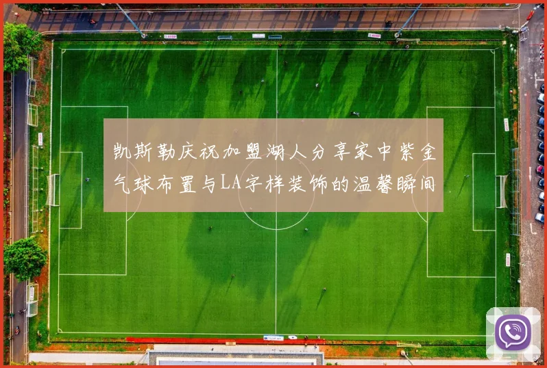 凯斯勒庆祝加盟湖人分享家中紫金气球布置与LA字样装饰的温馨瞬间