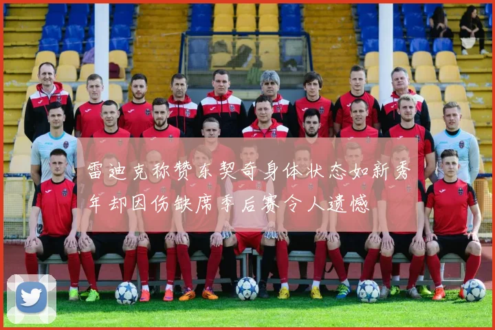 雷迪克称赞东契奇身体状态如新秀年却因伤缺席季后赛令人遗憾