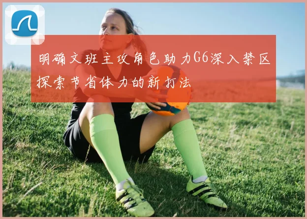 明确文班主攻角色助力G6深入禁区探索节省体力的新打法