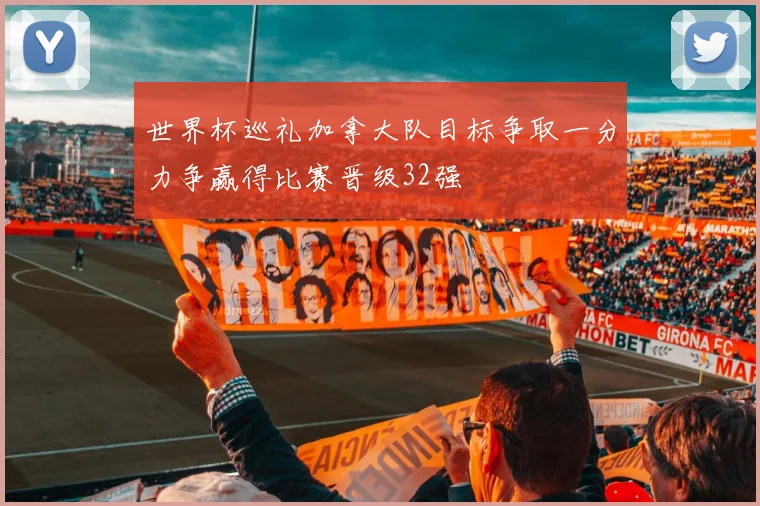 世界杯巡礼加拿大队目标争取一分力争赢得比赛晋级32强