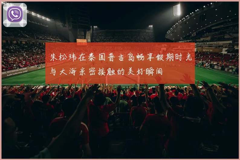 朱松玮在泰国普吉岛畅享假期时光与大海亲密接触的美好瞬间