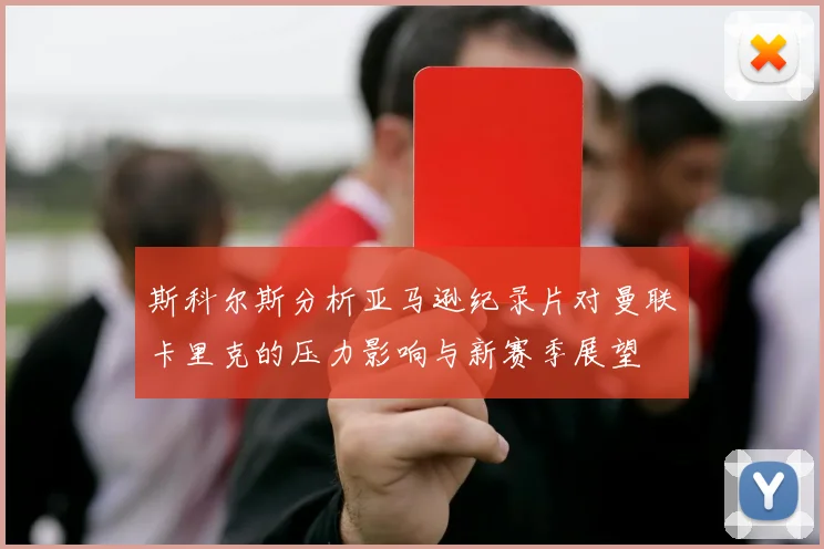 斯科尔斯分析亚马逊纪录片对曼联卡里克的压力影响与新赛季展望