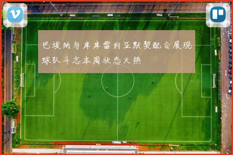 巴埃纳与库库雷利亚默契配合展现球队斗志本周状态火热