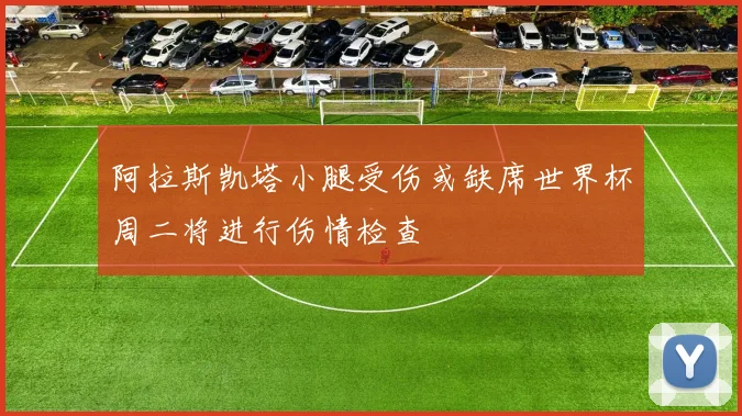 阿拉斯凯塔小腿受伤或缺席世界杯周二将进行伤情检查