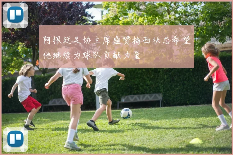 阿根廷足协主席盛赞梅西状态希望他继续为球队贡献力量