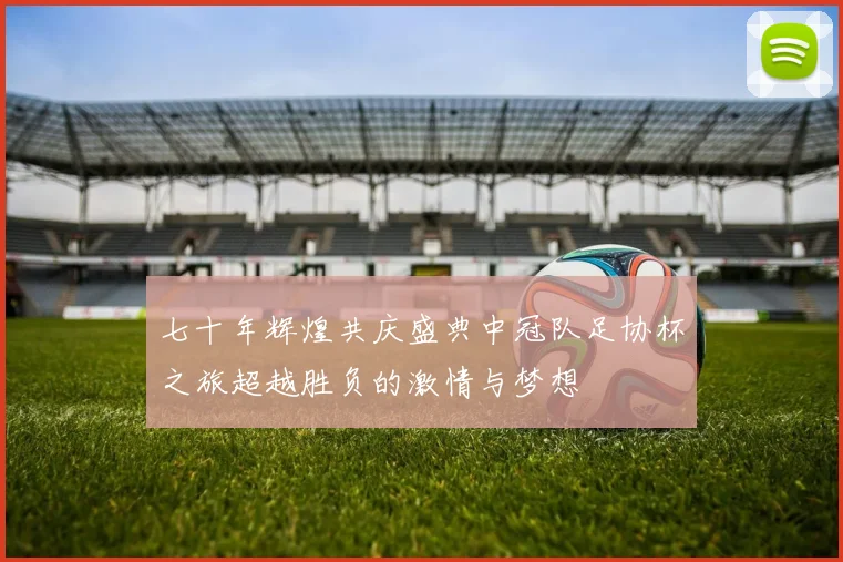 七十年辉煌共庆盛典中冠队足协杯之旅超越胜负的激情与梦想