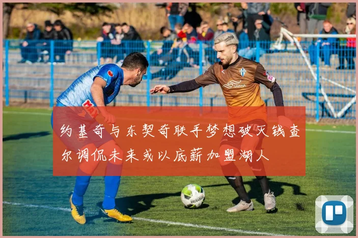 约基奇与东契奇联手梦想破灭钱查尔调侃未来或以底薪加盟湖人