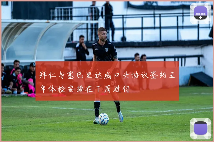拜仁与塞巴里达成口头协议签约五年体检安排在下周进行