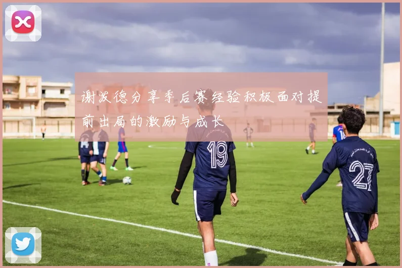 谢泼德分享季后赛经验积极面对提前出局的激励与成长