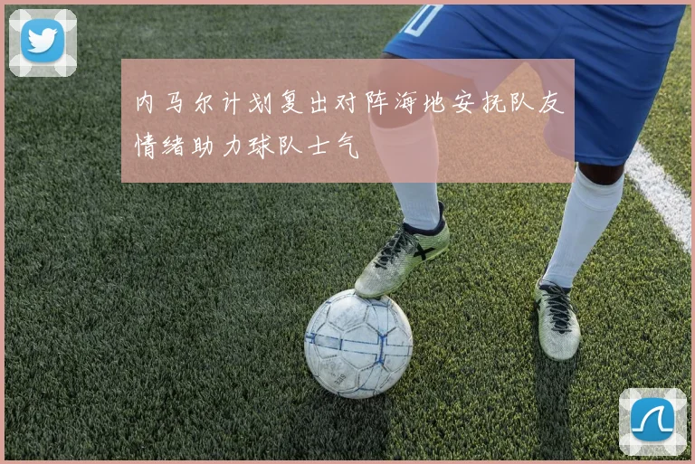 内马尔计划复出对阵海地安抚队友情绪助力球队士气