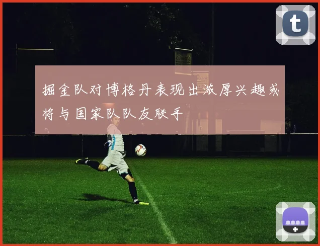 掘金队对博格丹表现出浓厚兴趣或将与国家队队友联手