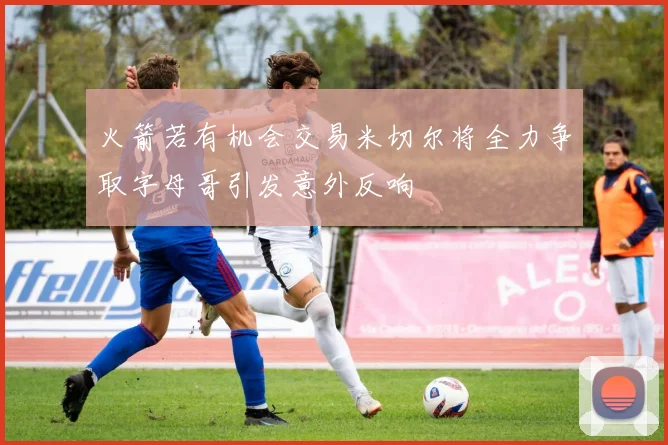 火箭若有机会交易米切尔将全力争取字母哥引发意外反响
