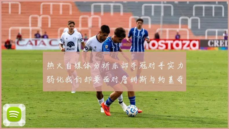 热火自媒体分析东部夺冠对手实力弱化我们却要面对詹姆斯与约基奇的挑战