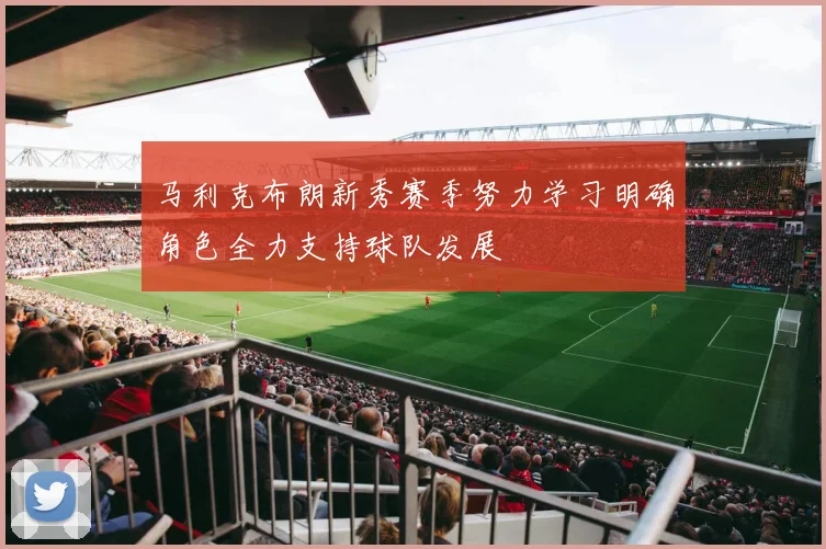 马利克布朗新秀赛季努力学习明确角色全力支持球队发展