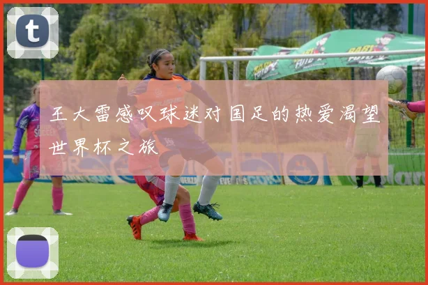 王大雷感叹球迷对国足的热爱渴望世界杯之旅
