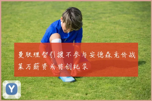 曼联理智引援不参与安德森竞价战莱万薪资或将创纪录