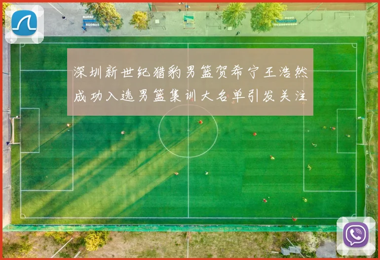 深圳新世纪猎豹男篮贺希宁王浩然成功入选男篮集训大名单引发关注