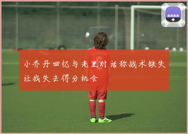 小乔丹回忆与老里对话称战术缺失让我失去得分机会