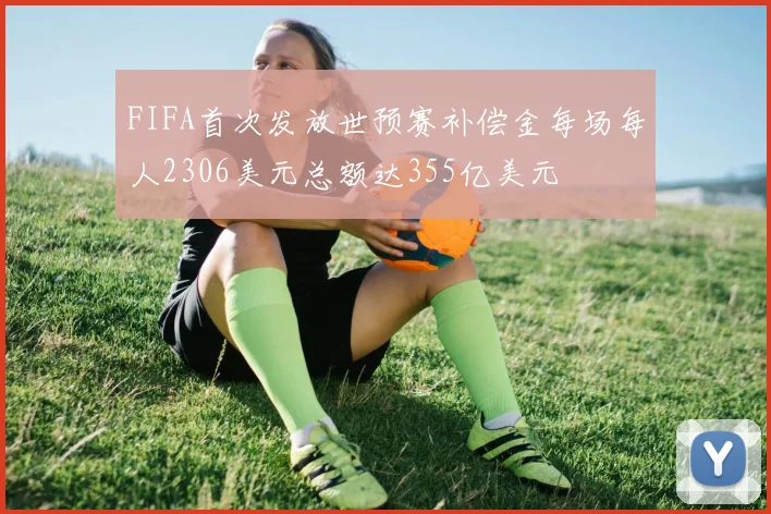 FIFA首次发放世预赛补偿金每场每人2306美元总额达355亿美元