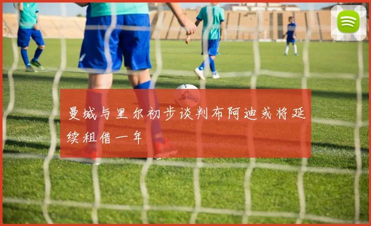 曼城与里尔初步谈判布阿迪或将延续租借一年