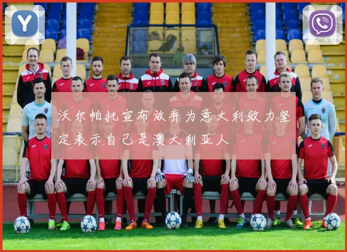 沃尔帕托宣布放弃为意大利效力坚定表示自己是澳大利亚人
