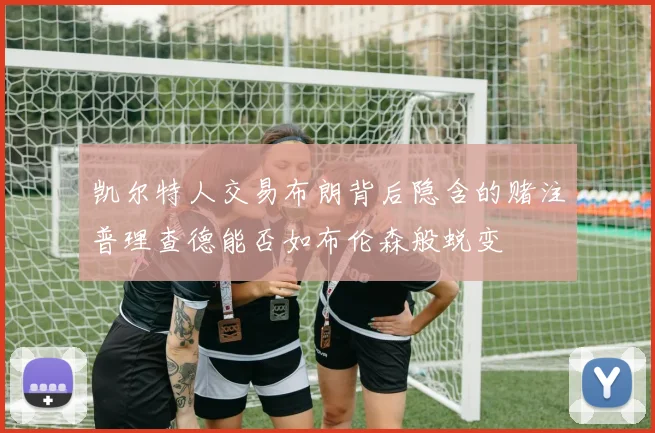 凯尔特人交易布朗背后隐含的赌注普理查德能否如布伦森般蜕变